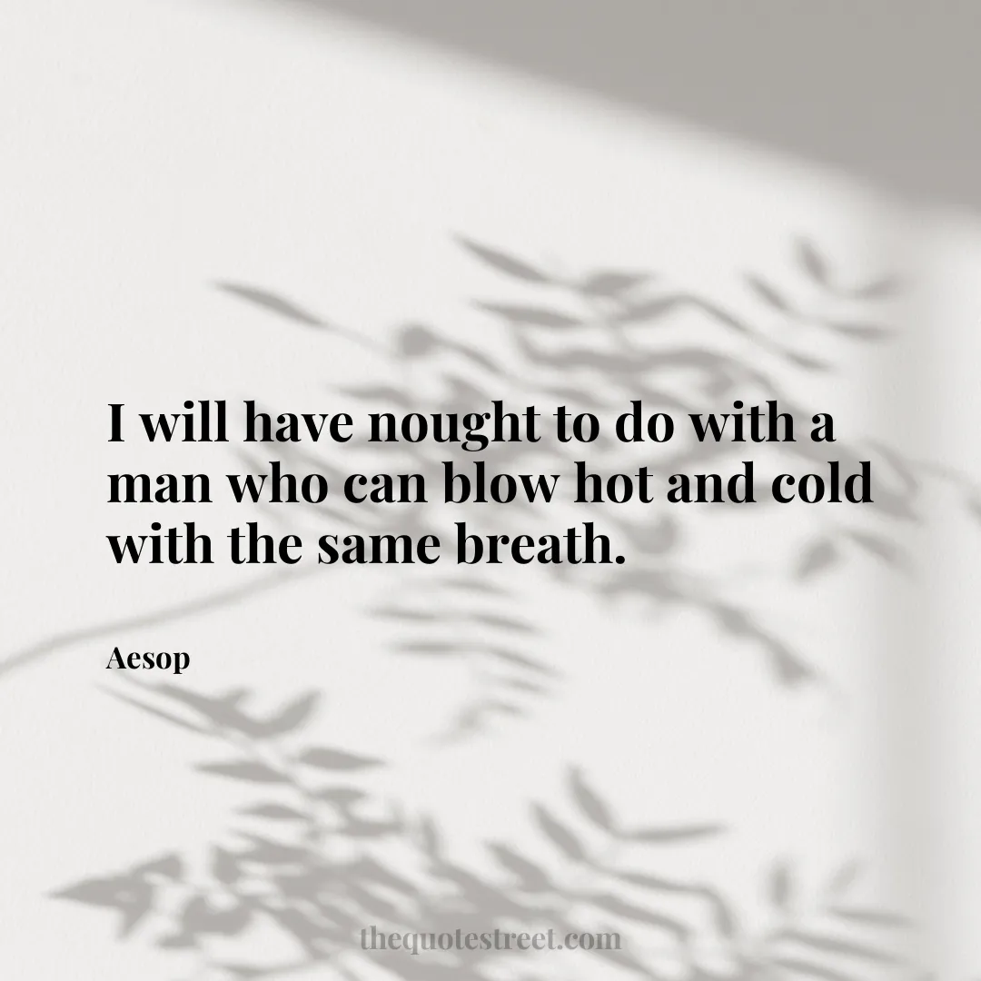 I will have nought to do with a man who can blow hot and cold with the same breath. - Aesop