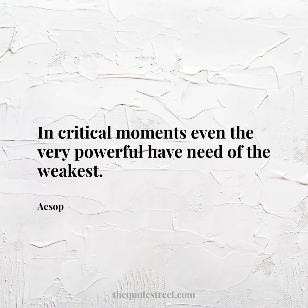 In critical moments even the very powerful have need of the weakest. - Aesop