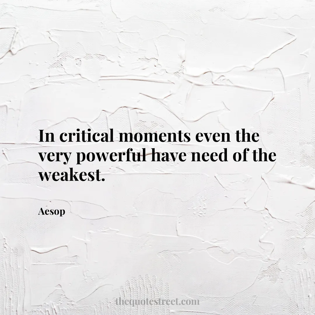 In critical moments even the very powerful have need of the weakest. - Aesop