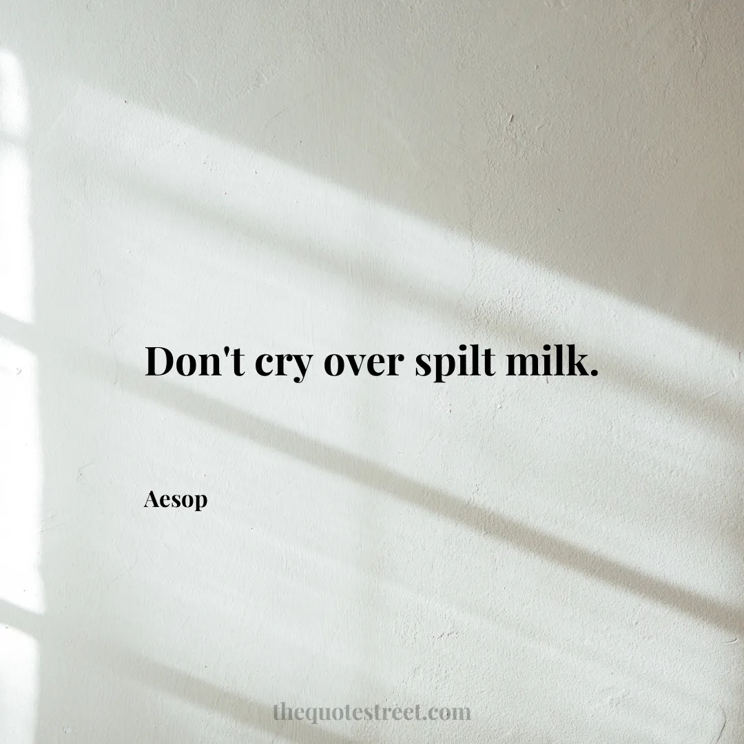 Don't cry over spilt milk. - Aesop