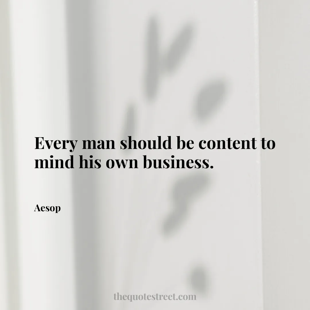 Every man should be content to mind his own business. - Aesop