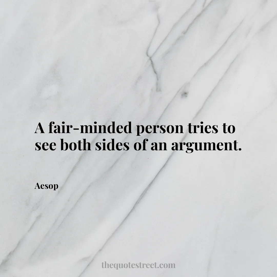 A fair-minded person tries to see both sides of an argument. - Aesop