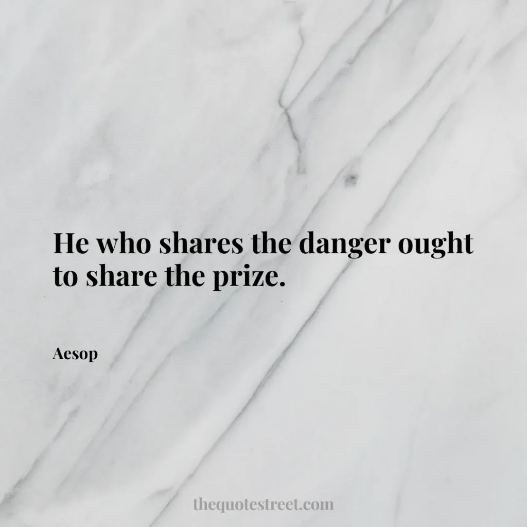 He who shares the danger ought to share the prize. - Aesop