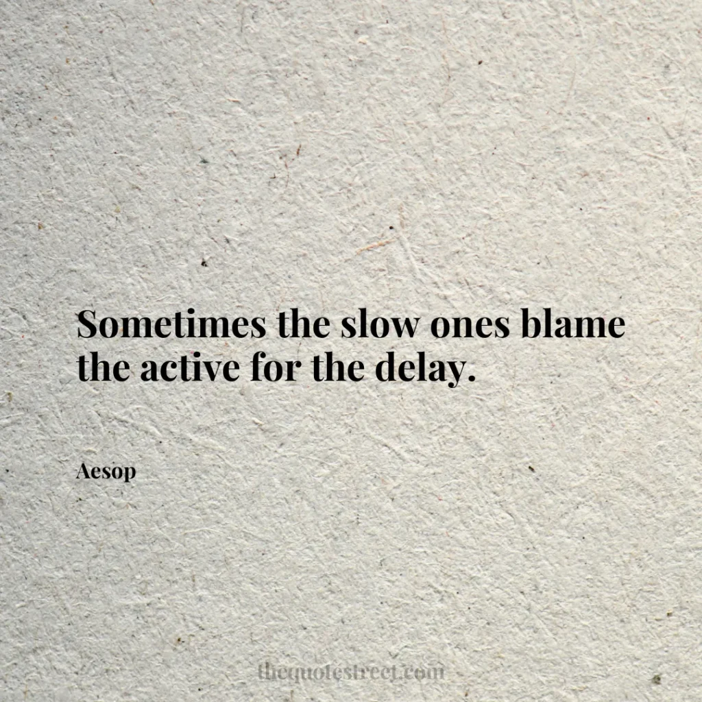 Sometimes the slow ones blame the active for the delay. - Aesop