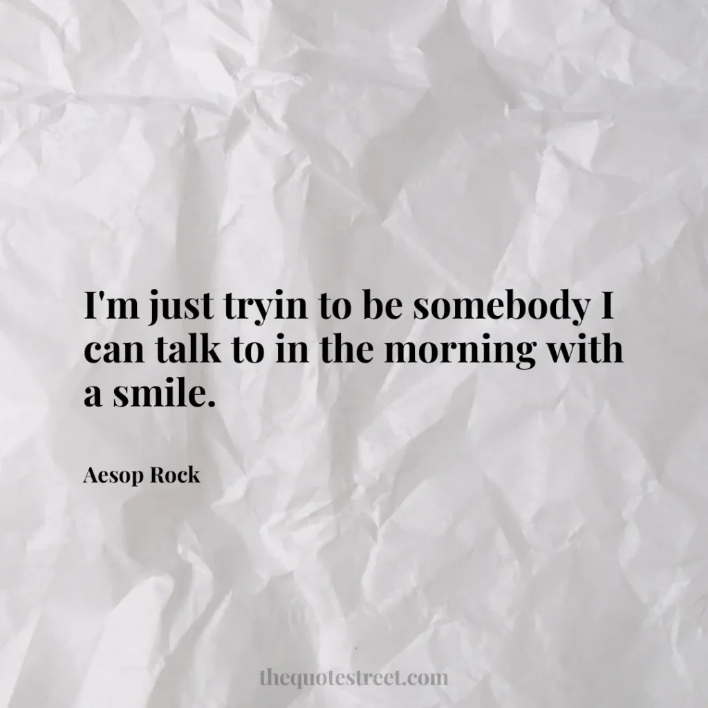 I'm just tryin to be somebody I can talk to in the morning with a smile. - Aesop Rock