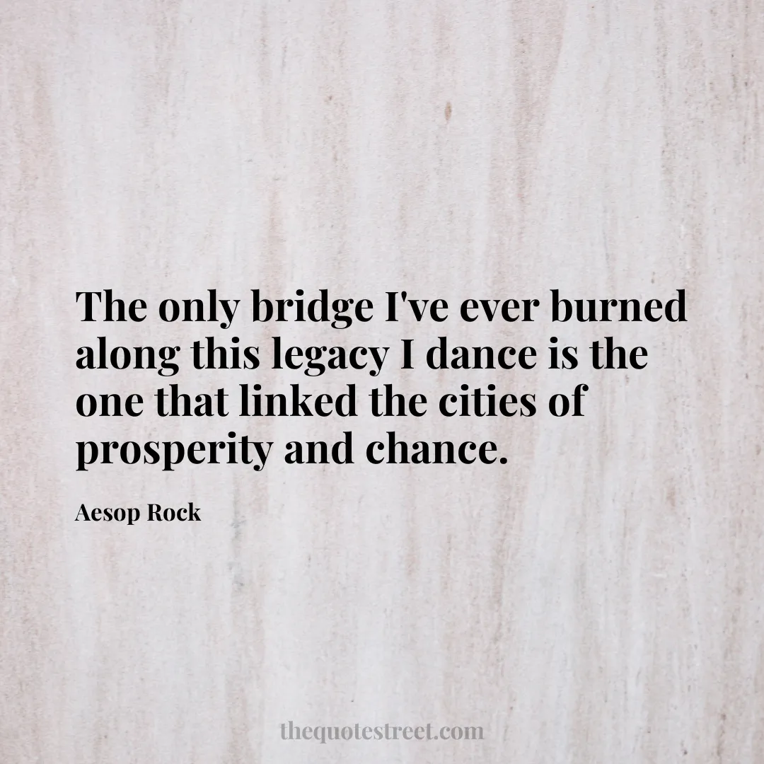 The only bridge I've ever burned along this legacy I dance is the one that linked the cities of prosperity and chance. - Aesop Rock