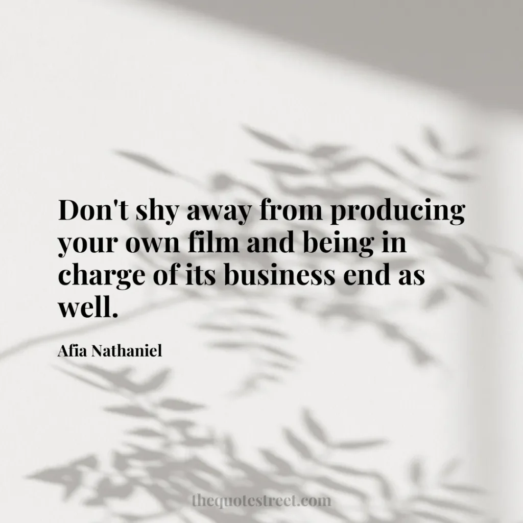 Don't shy away from producing your own film and being in charge of its business end as well. - Afia Nathaniel