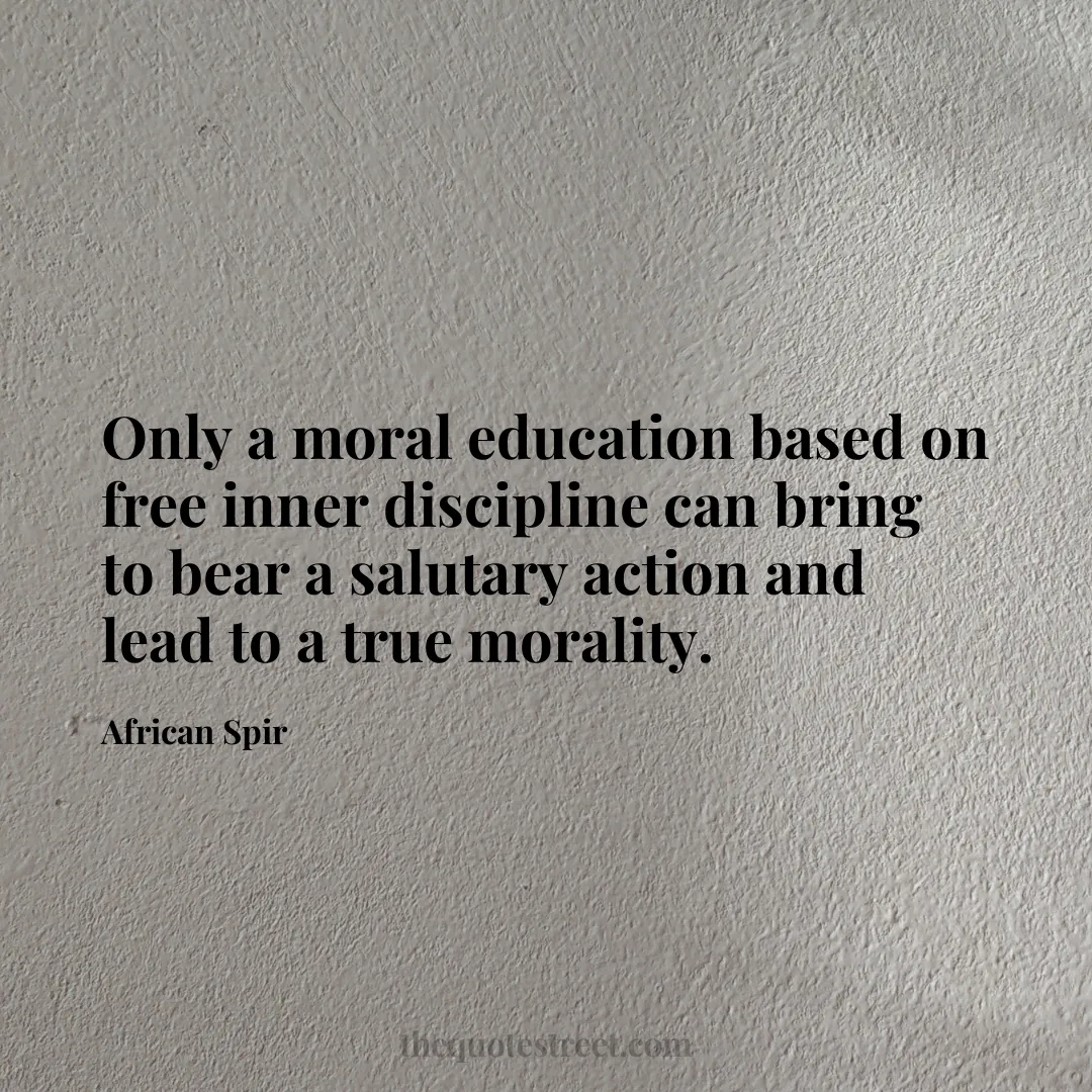 Only a moral education based on free inner discipline can bring to bear a salutary action and lead to a true morality. - African Spir