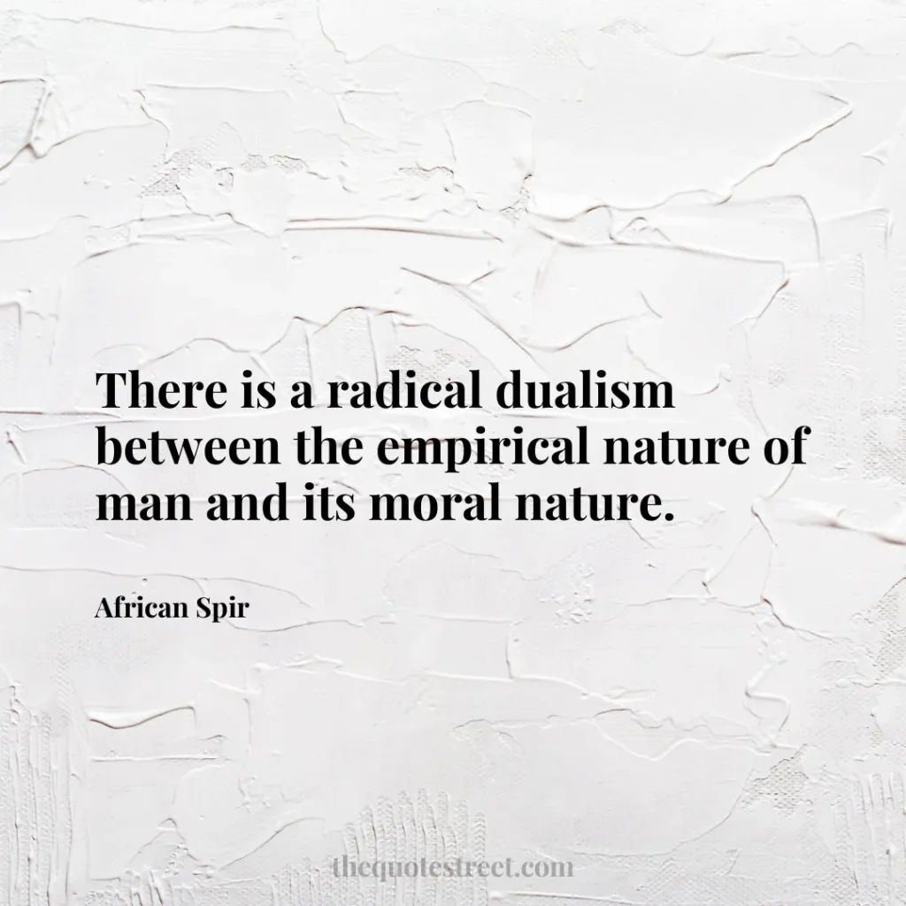 There is a radical dualism between the empirical nature of man and its moral nature. - African Spir