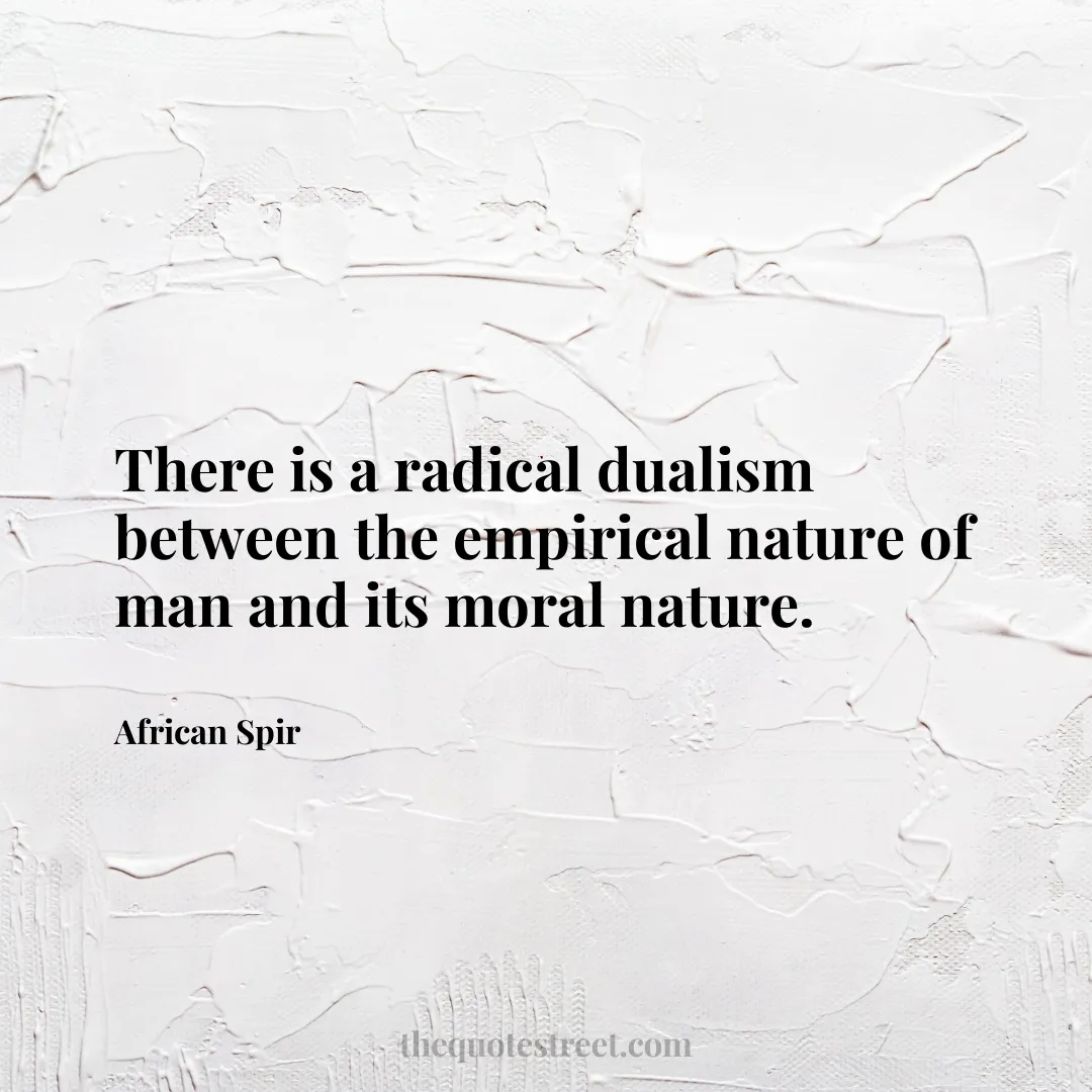 There is a radical dualism between the empirical nature of man and its moral nature. - African Spir