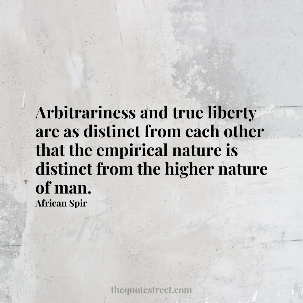 Arbitrariness and true liberty are as distinct from each other that the empirical nature is distinct from the higher nature of man. - African Spir
