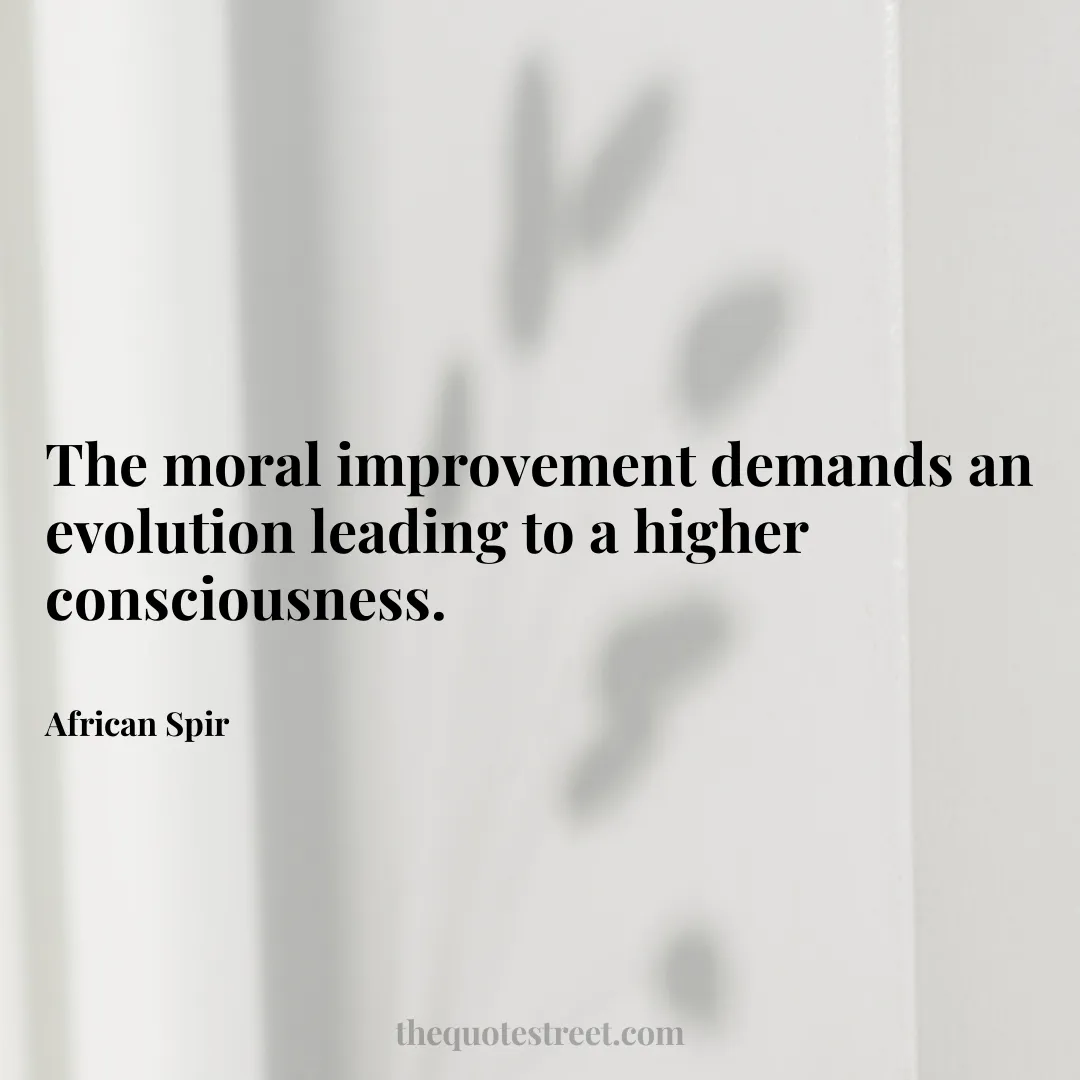 The moral improvement demands an evolution leading to a higher consciousness. - African Spir