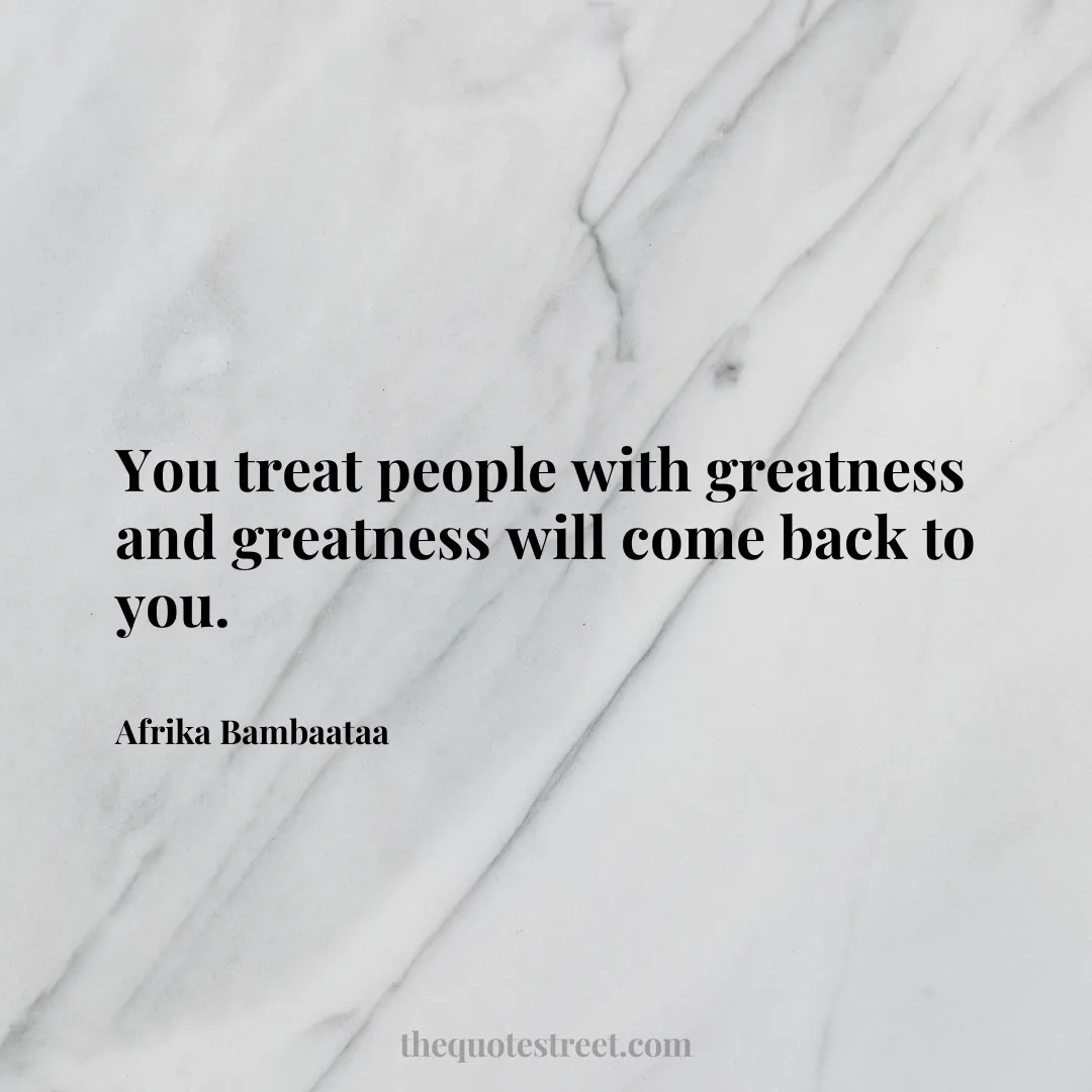 You treat people with greatness and greatness will come back to you. - Afrika Bambaataa
