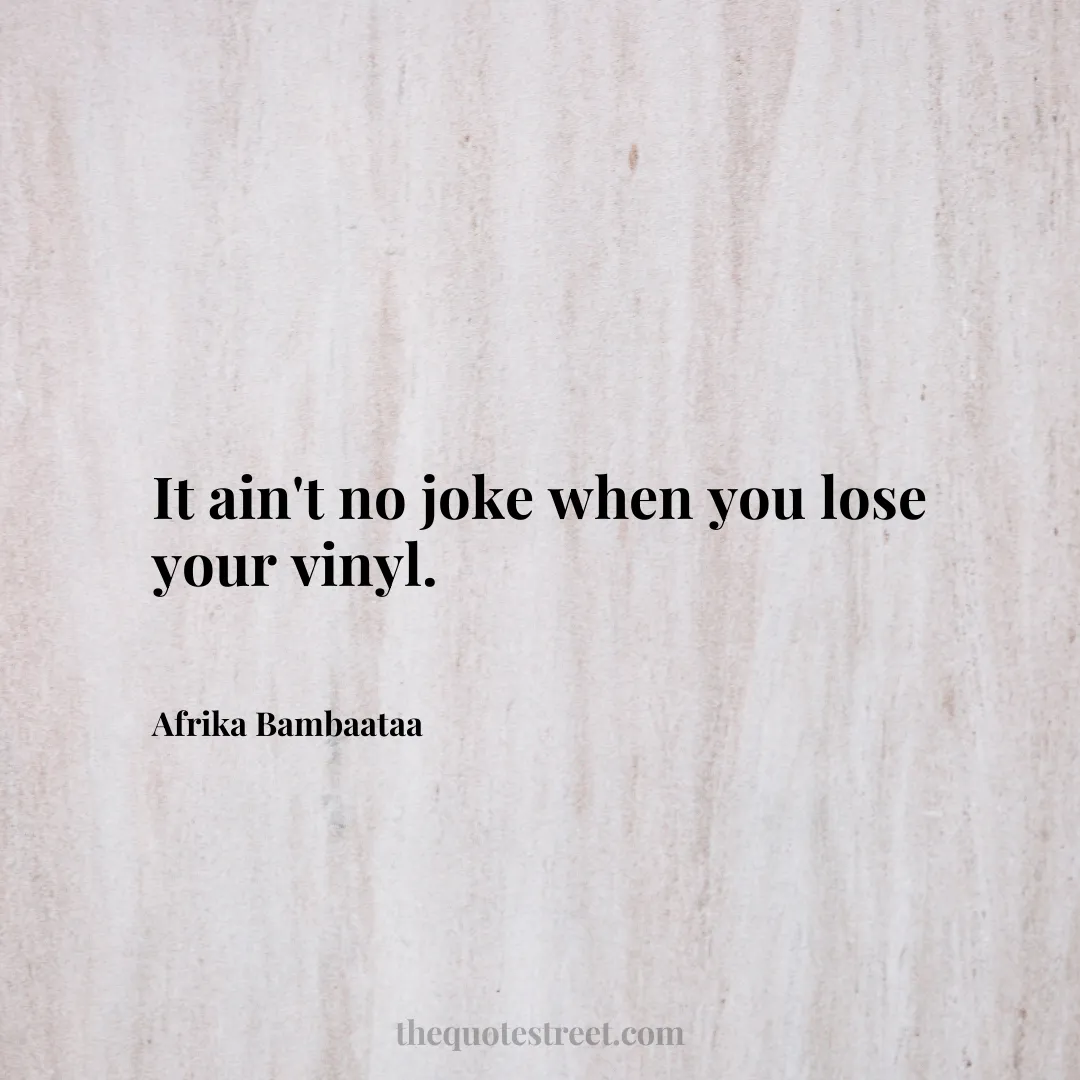 It ain't no joke when you lose your vinyl. - Afrika Bambaataa