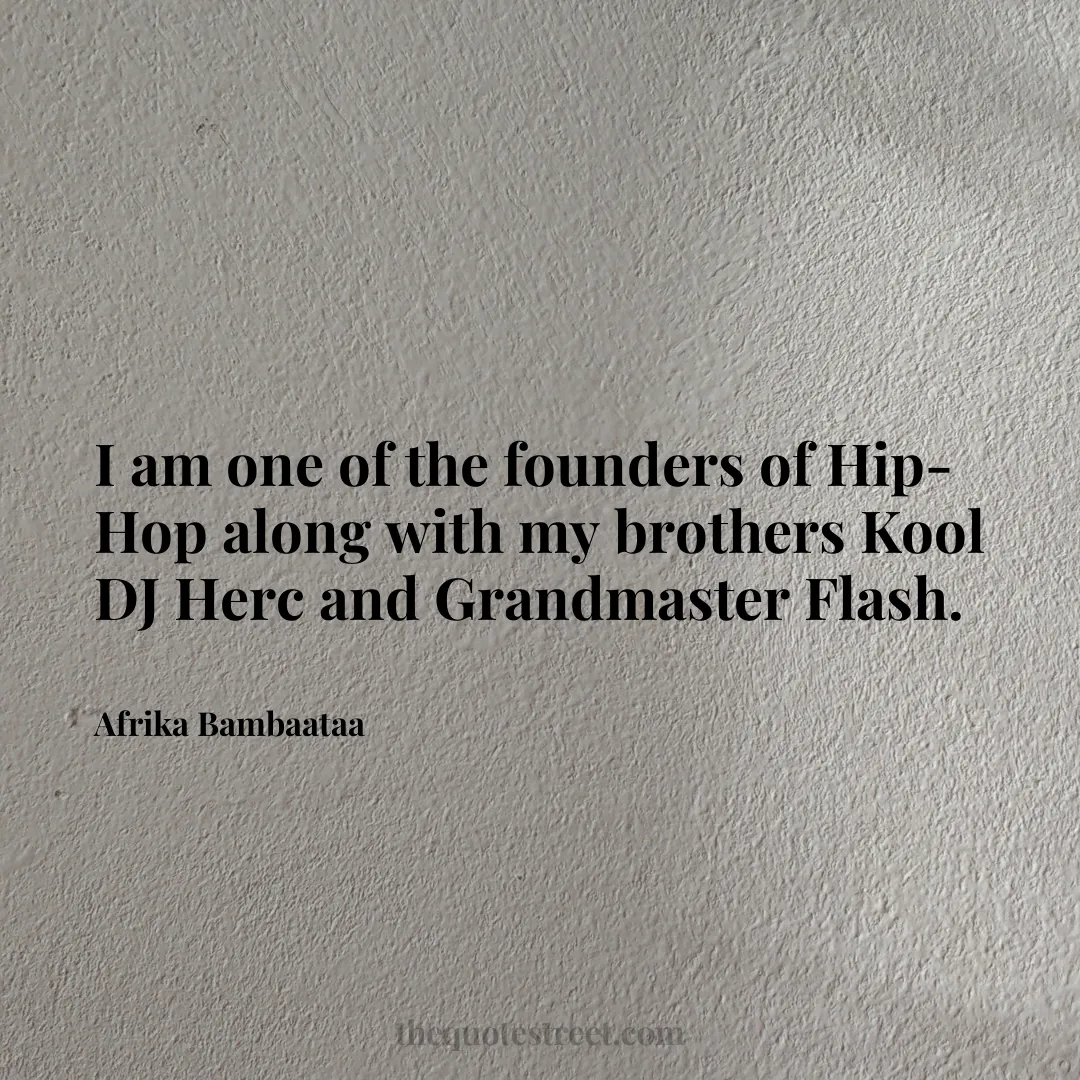 I am one of the founders of Hip-Hop along with my brothers Kool DJ Herc and Grandmaster Flash. - Afrika Bambaataa