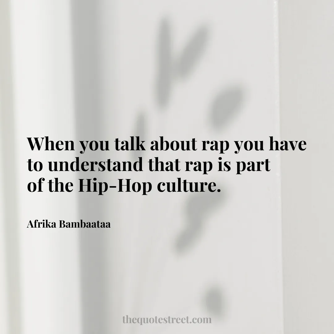 When you talk about rap you have to understand that rap is part of the Hip-Hop culture. - Afrika Bambaataa