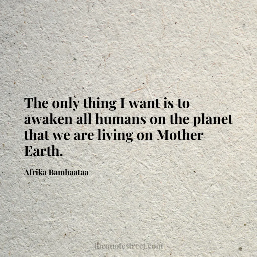 The only thing I want is to awaken all humans on the planet that we are living on Mother Earth. - Afrika Bambaataa