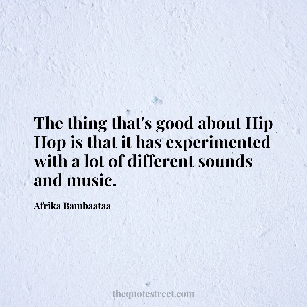 The thing that's good about Hip Hop is that it has experimented with a lot of different sounds and music. - Afrika Bambaataa