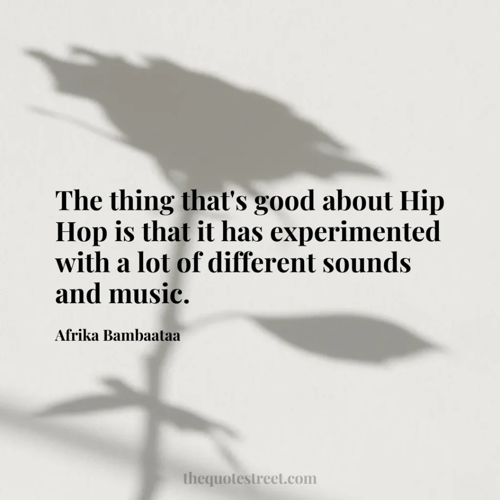 The thing that's good about Hip Hop is that it has experimented with a lot of different sounds and music. - Afrika Bambaataa