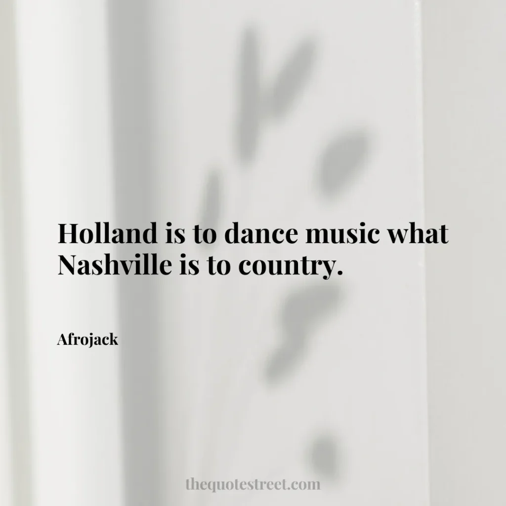 Holland is to dance music what Nashville is to country. - Afrojack