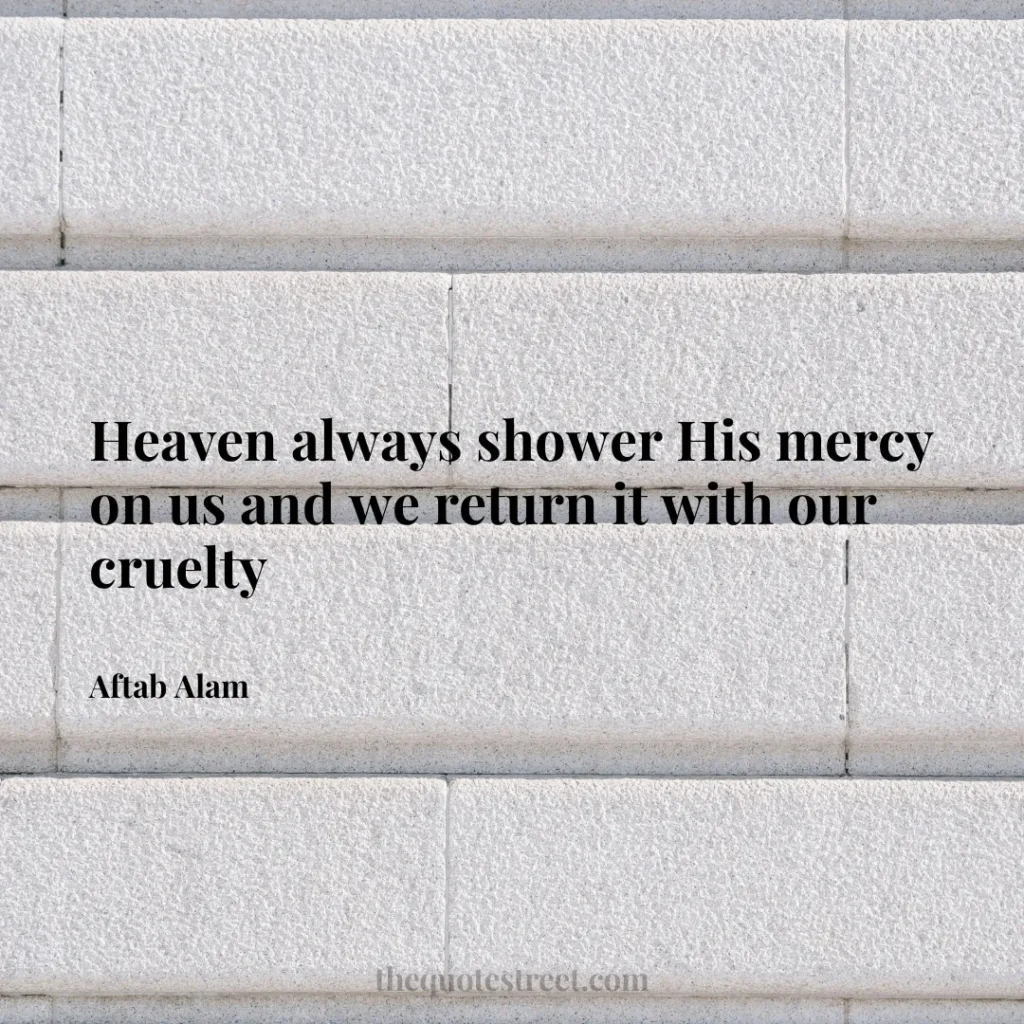 Heaven always shower His mercy on us and we return it with our cruelty - Aftab Alam