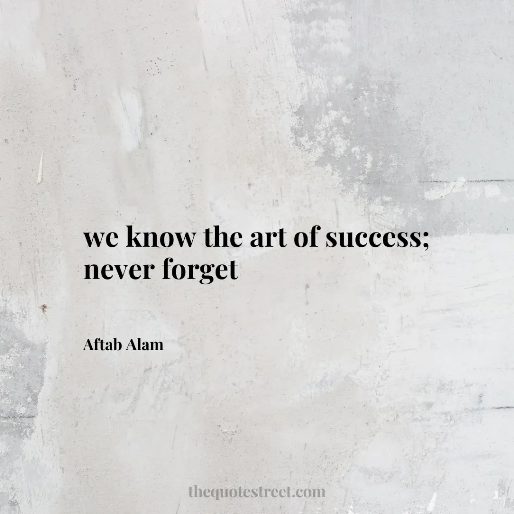we know the art of success; never forget - Aftab Alam