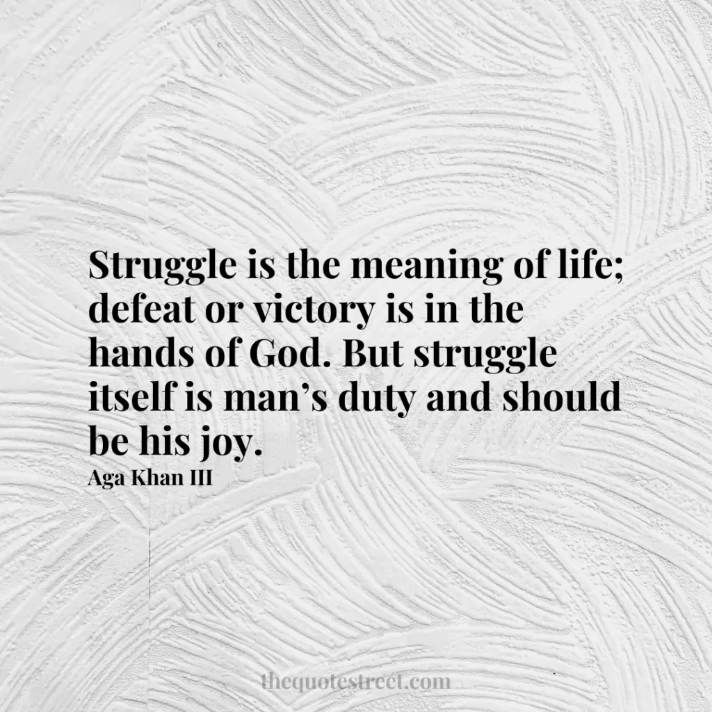 Struggle is the meaning of life; defeat or victory is in the hands of God. But struggle itself is man’s duty and should be his joy. - Aga Khan III