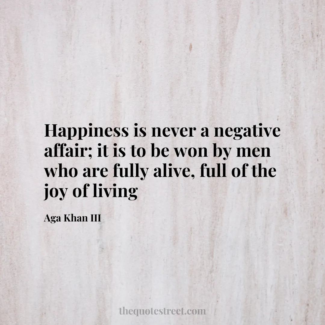 Happiness is never a negative affair; it is to be won by men who are fully alive