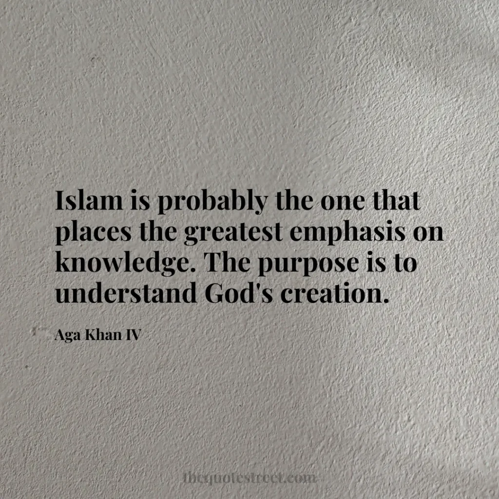 Islam is probably the one that places the greatest emphasis on knowledge. The purpose is to understand God's creation. - Aga Khan IV