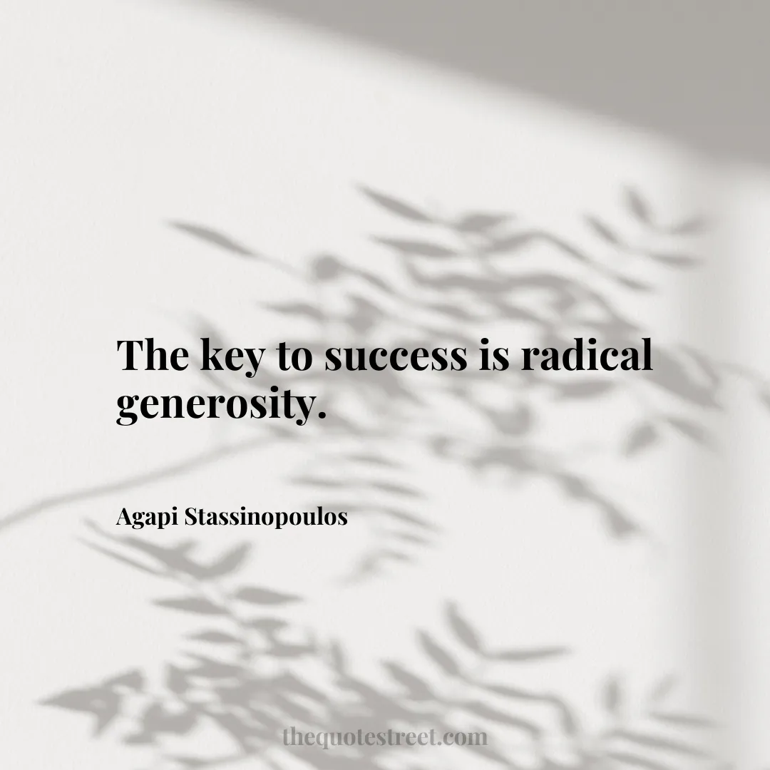 The key to success is radical generosity. - Agapi Stassinopoulos