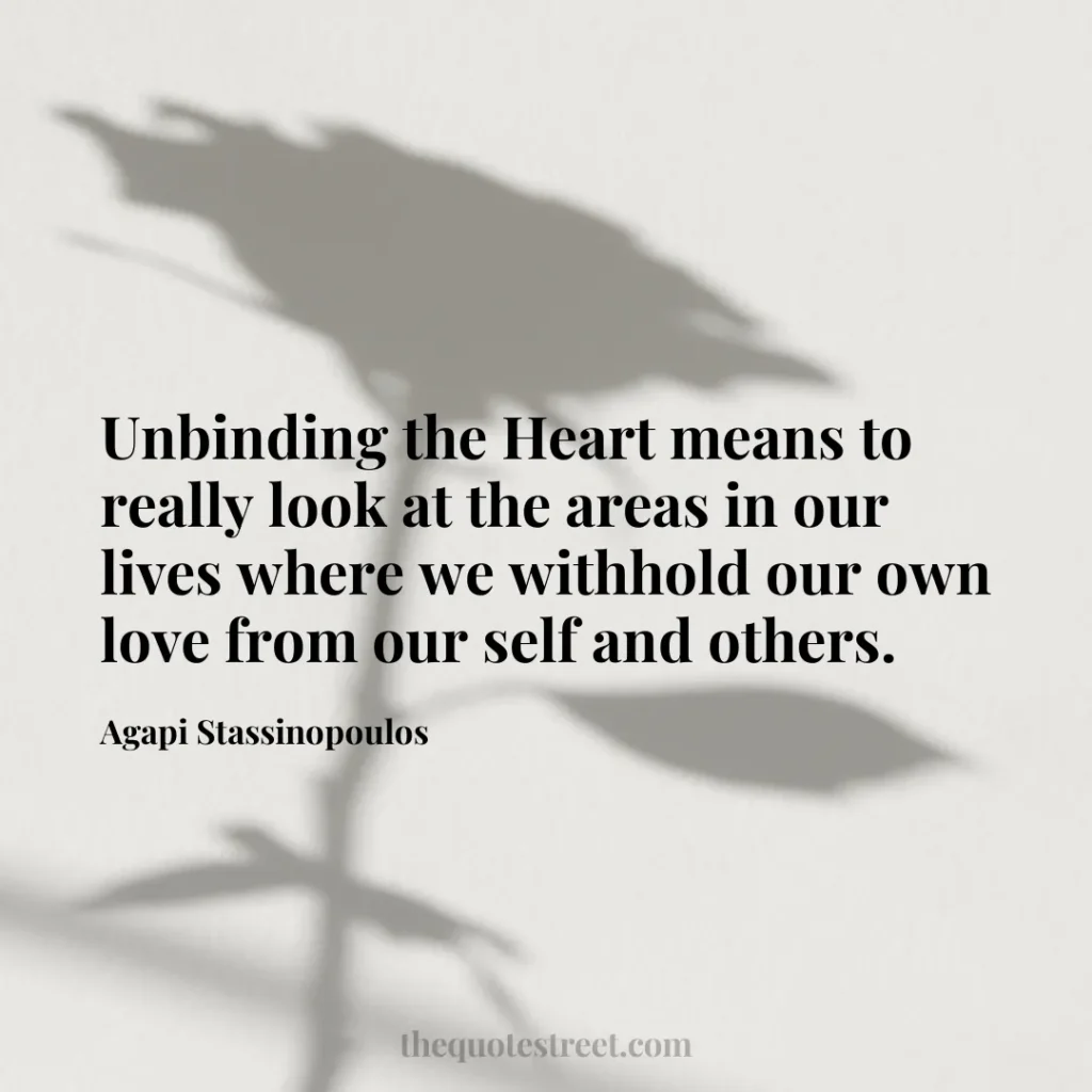 Unbinding the Heart means to really look at the areas in our lives where we withhold our own love from our self and others. - Agapi Stassinopoulos