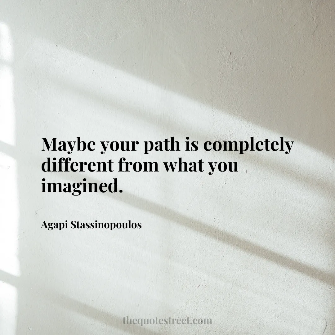 Maybe your path is completely different from what you imagined. - Agapi Stassinopoulos