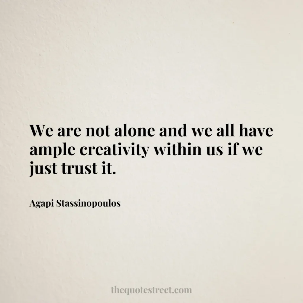We are not alone and we all have ample creativity within us if we just trust it. - Agapi Stassinopoulos