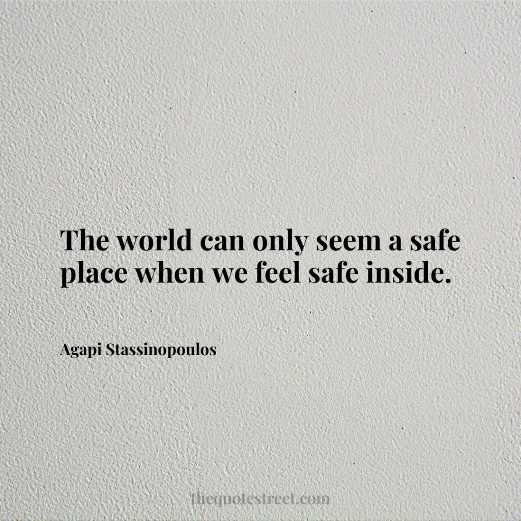 The world can only seem a safe place when we feel safe inside. - Agapi Stassinopoulos