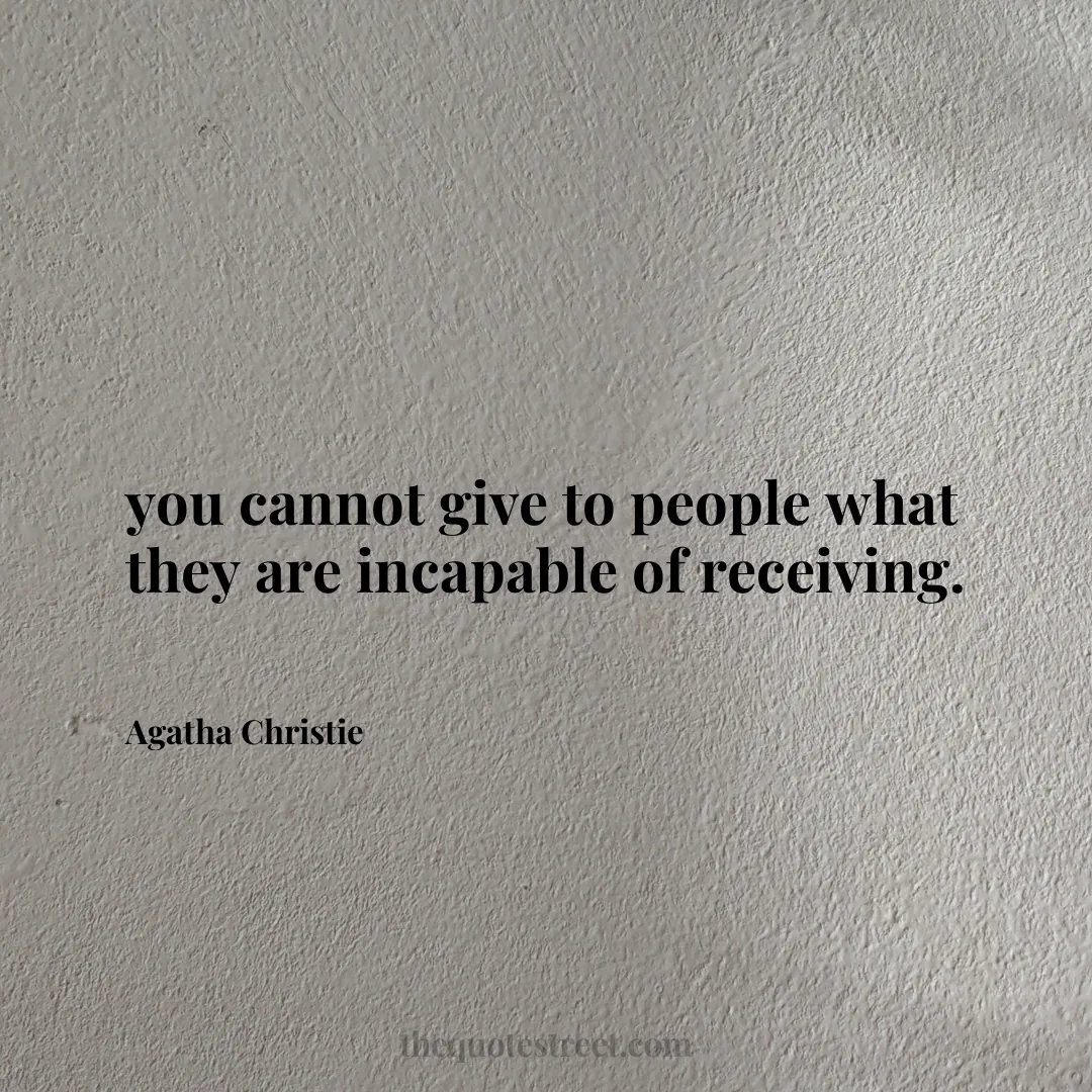 you cannot give to people what they are incapable of receiving. - Agatha Christie