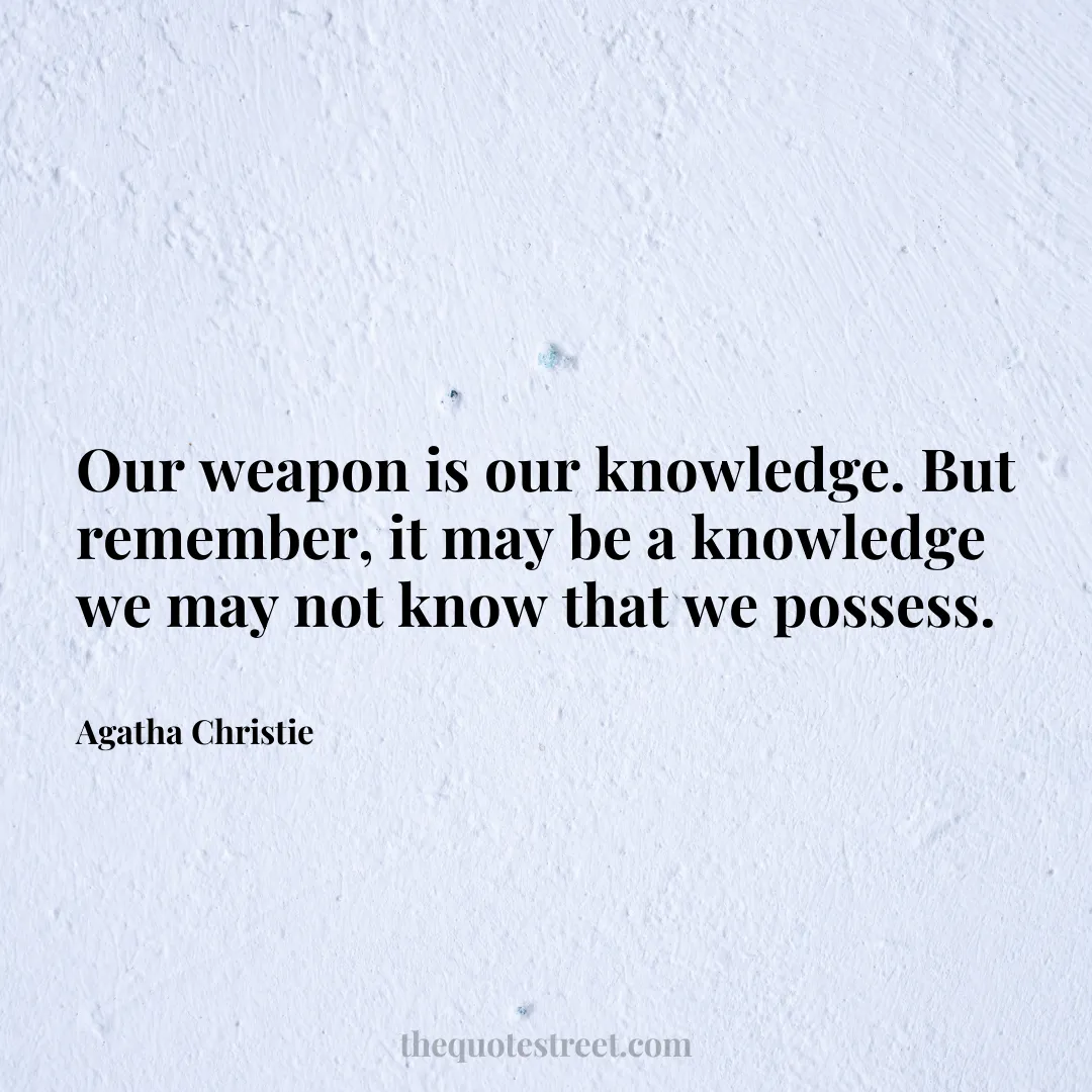 Our weapon is our knowledge. But remember