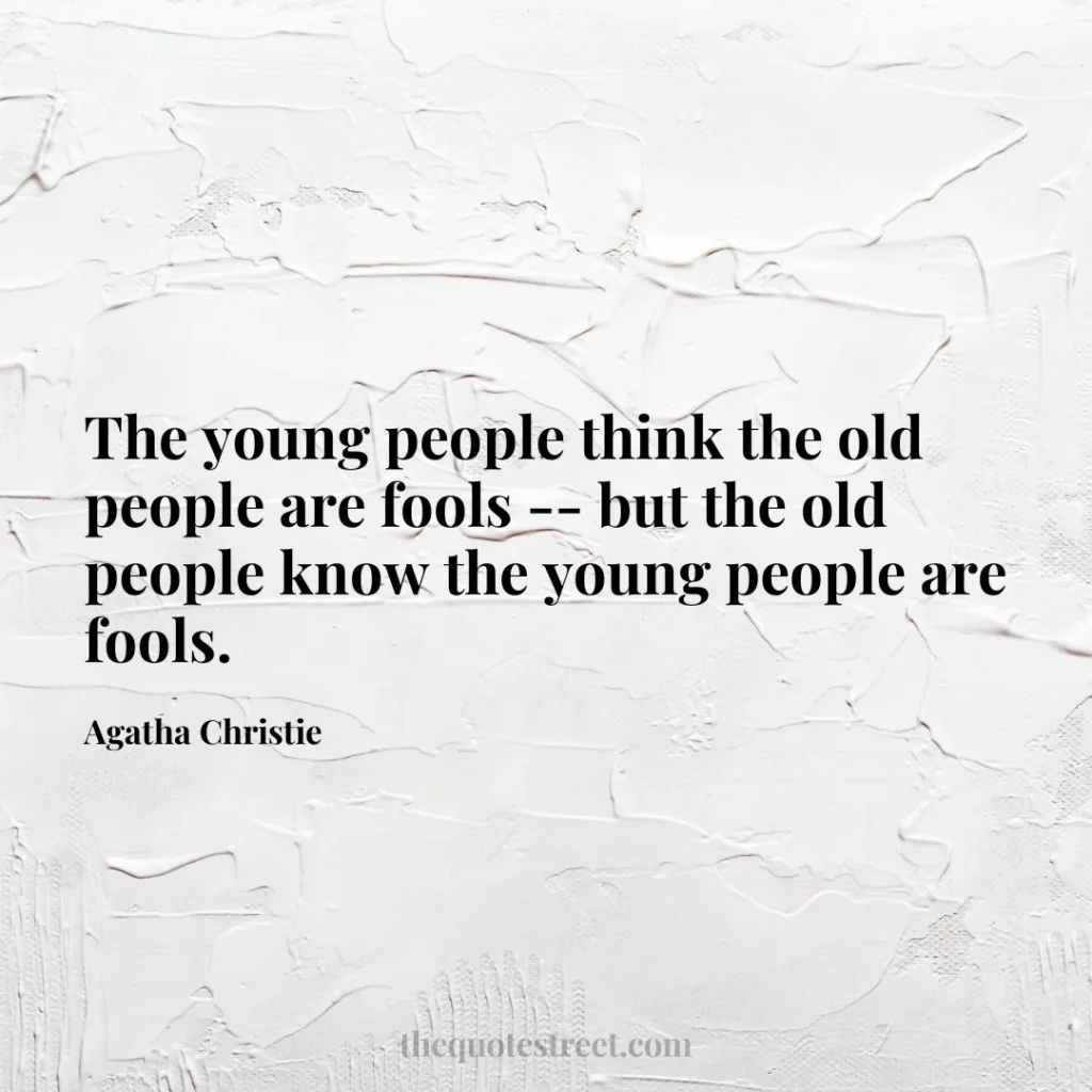 The young people think the old people are fools -- but the old people know the young people are fools. - Agatha Christie