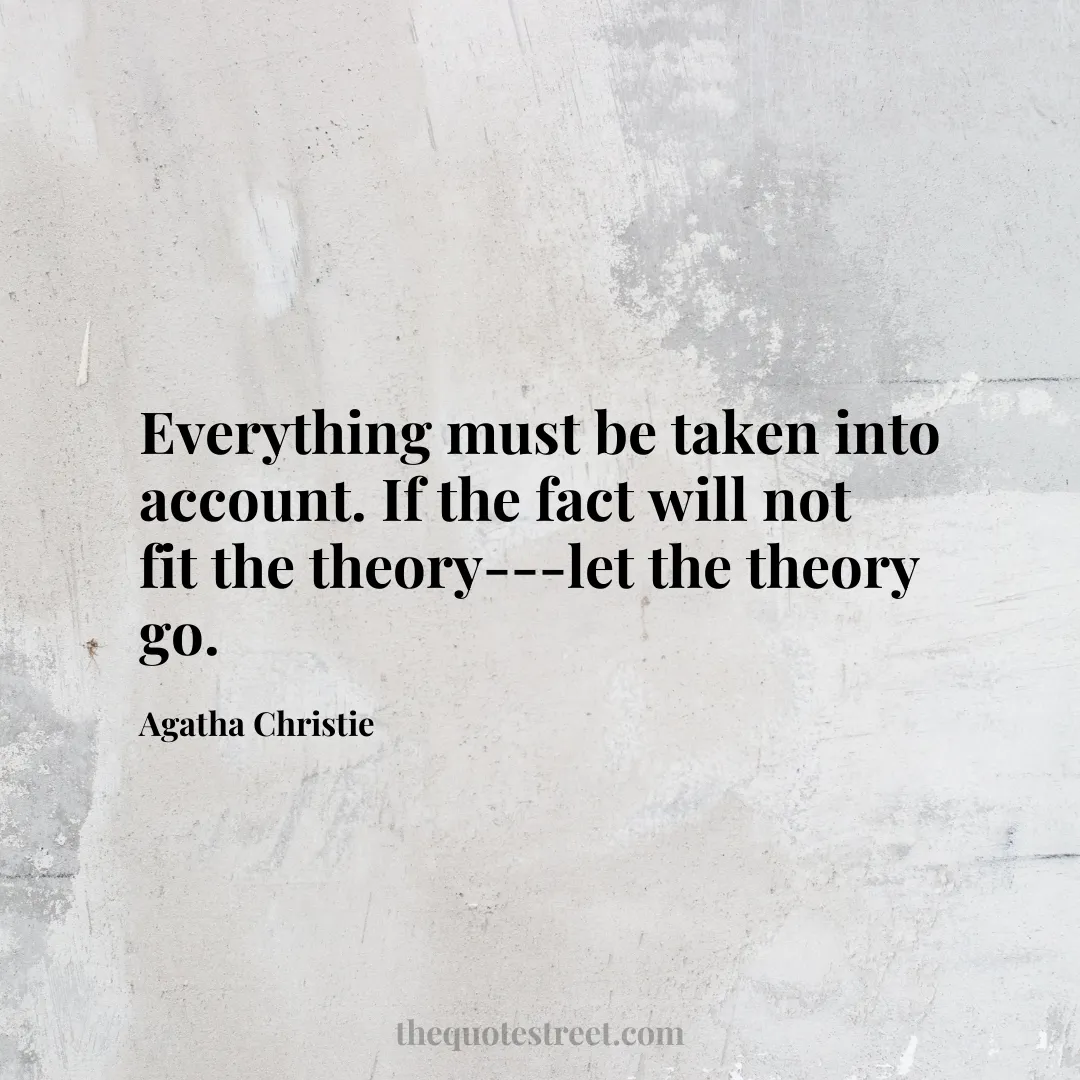 Everything must be taken into account. If the fact will not fit the theory---let the theory go. - Agatha Christie