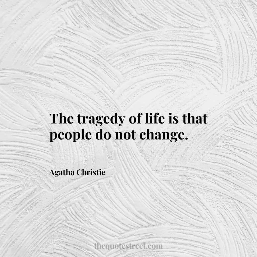 The tragedy of life is that people do not change. - Agatha Christie