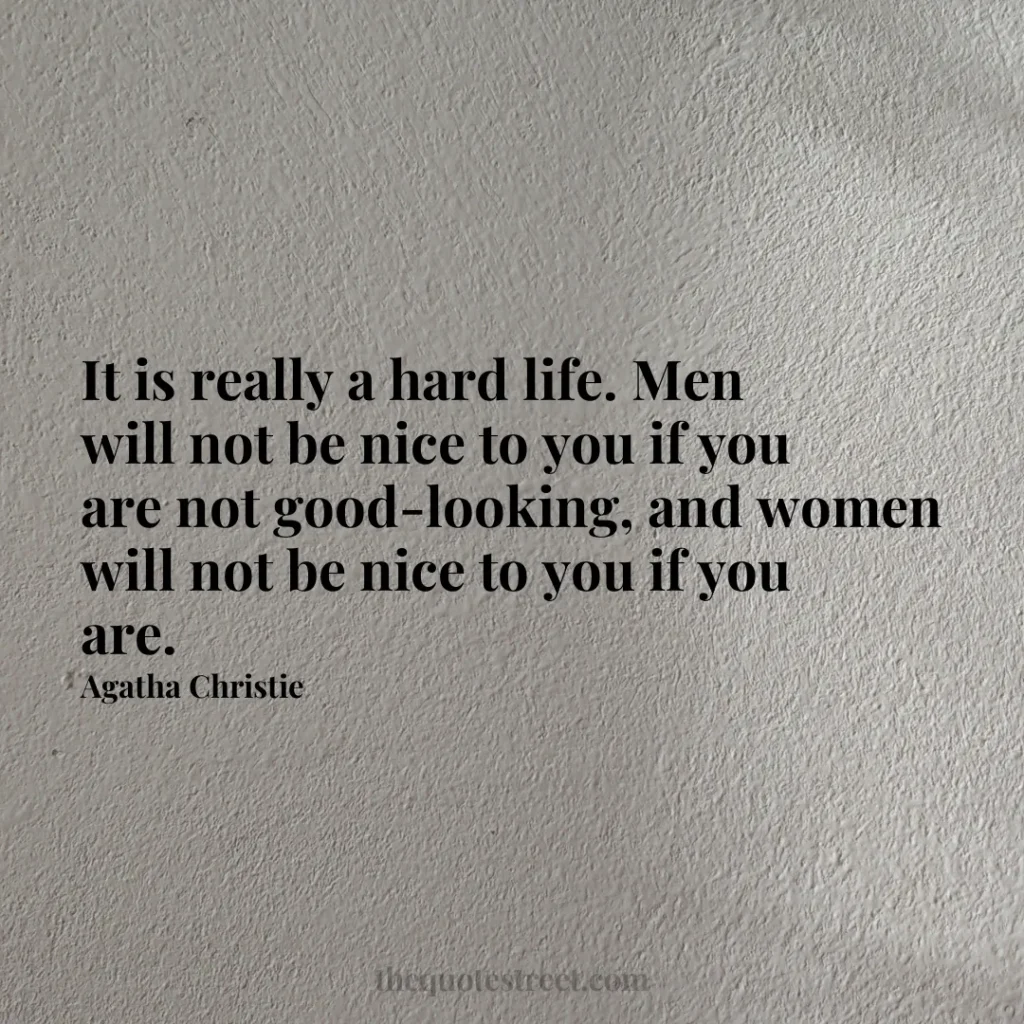 It is really a hard life. Men will not be nice to you if you are not good-looking