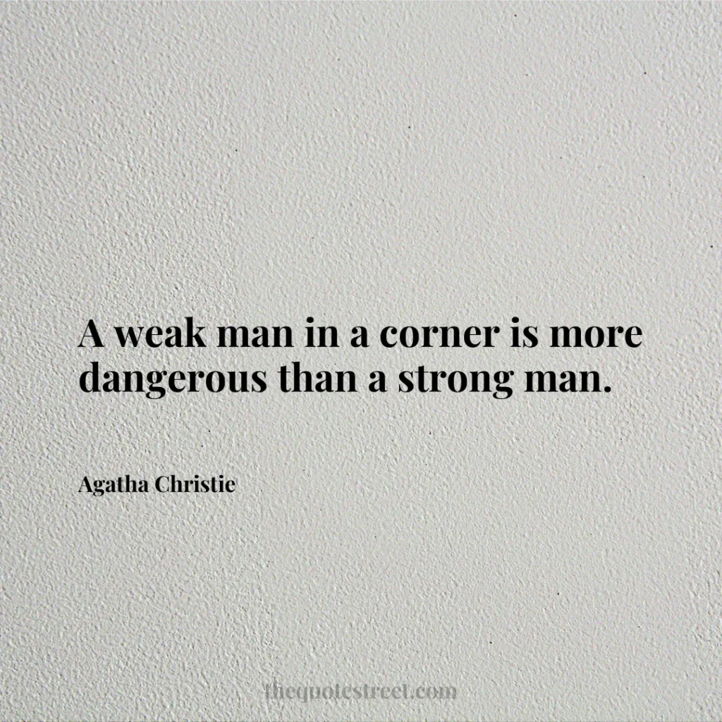 A weak man in a corner is more dangerous than a strong man. - Agatha Christie