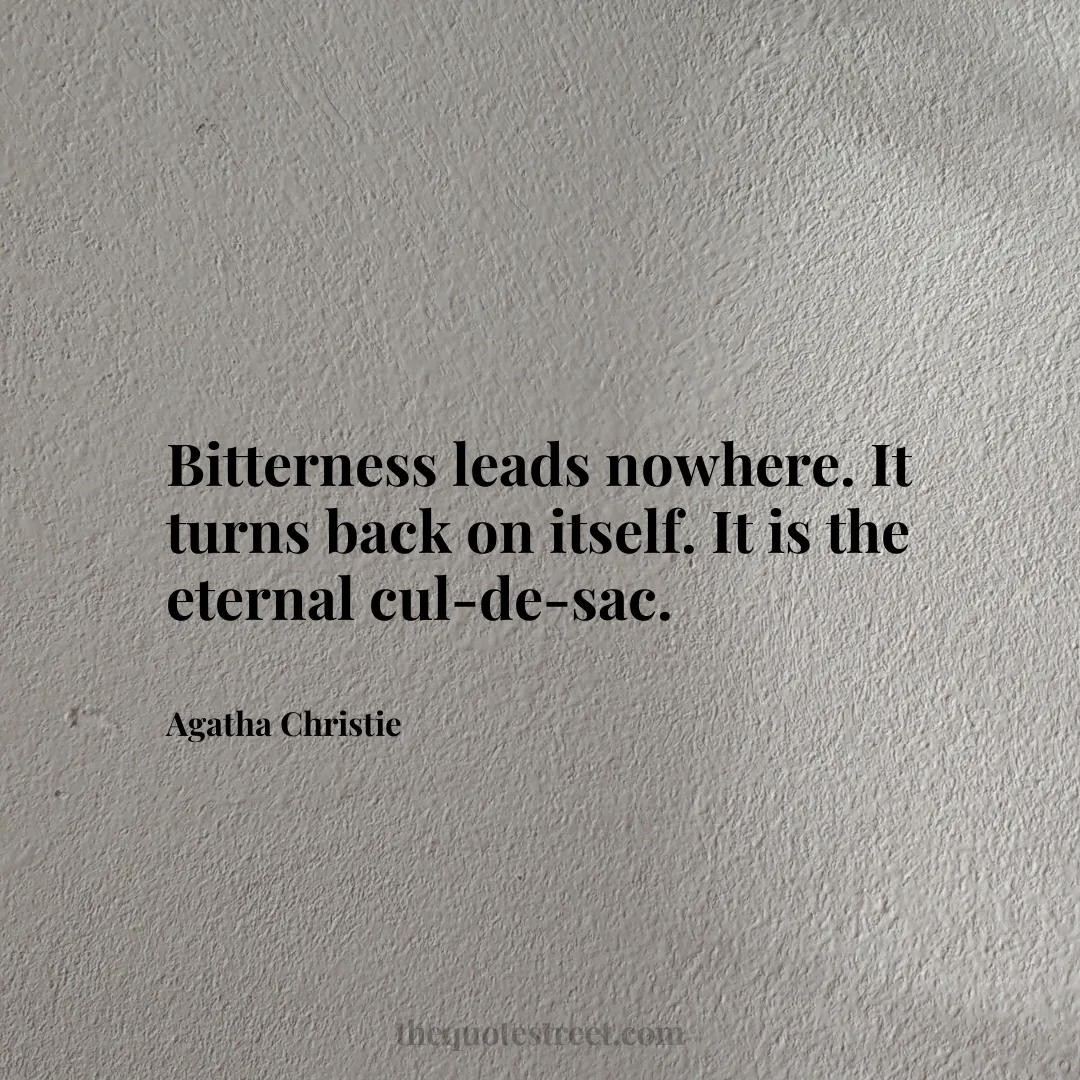 Bitterness leads nowhere. It turns back on itself. It is the eternal cul-de-sac. - Agatha Christie