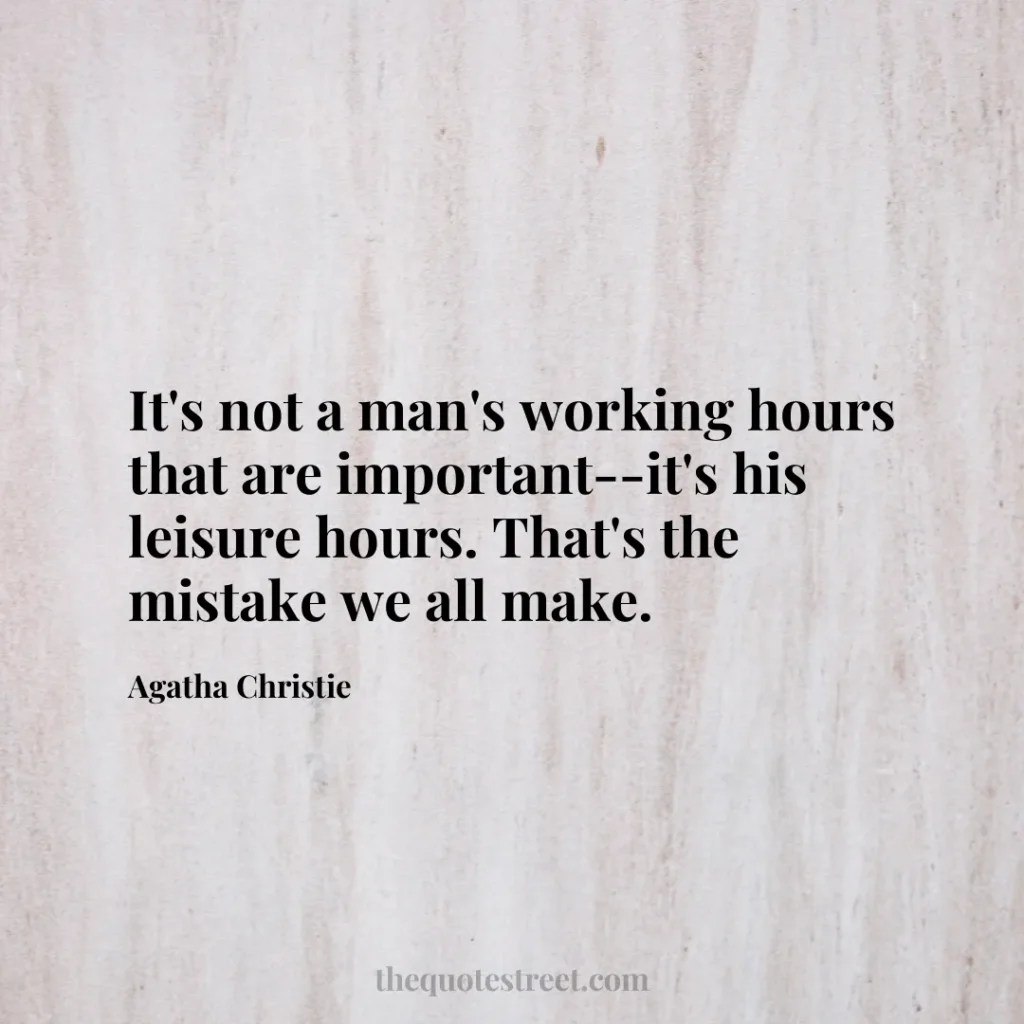 It's not a man's working hours that are important--it's his leisure hours. That's the mistake we all make. - Agatha Christie