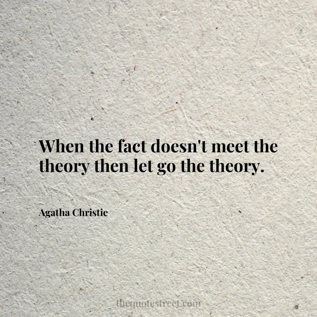 When the fact doesn't meet the theory then let go the theory. - Agatha Christie