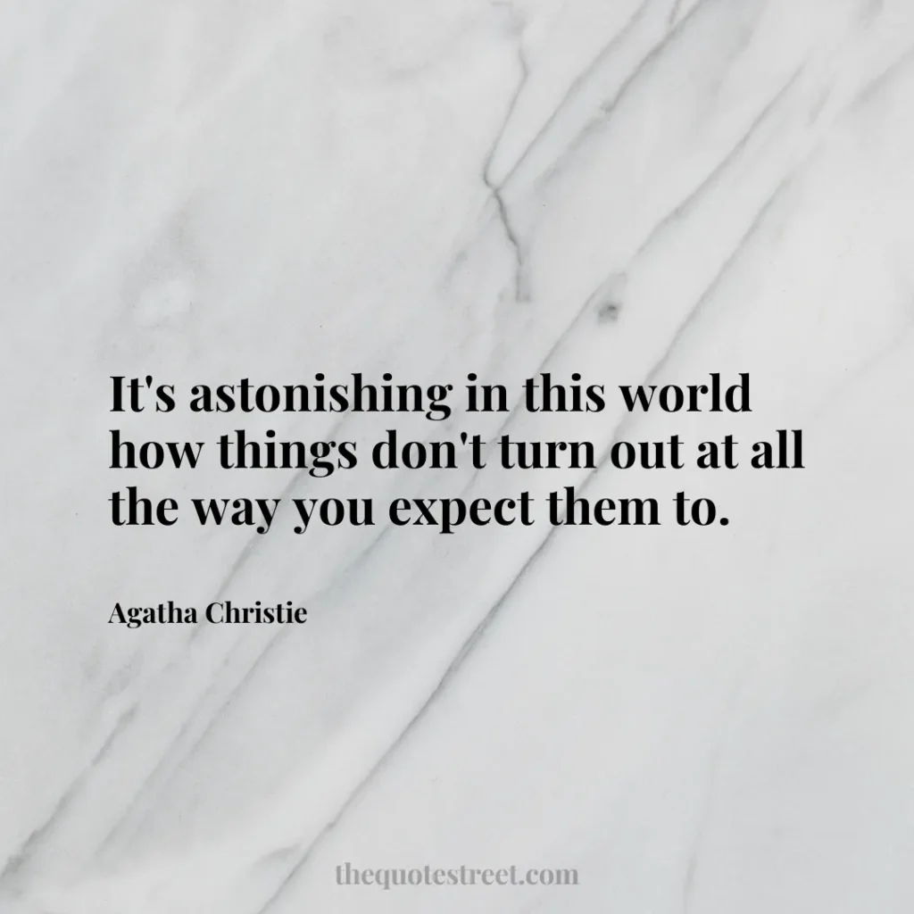 It's astonishing in this world how things don't turn out at all the way you expect them to. - Agatha Christie