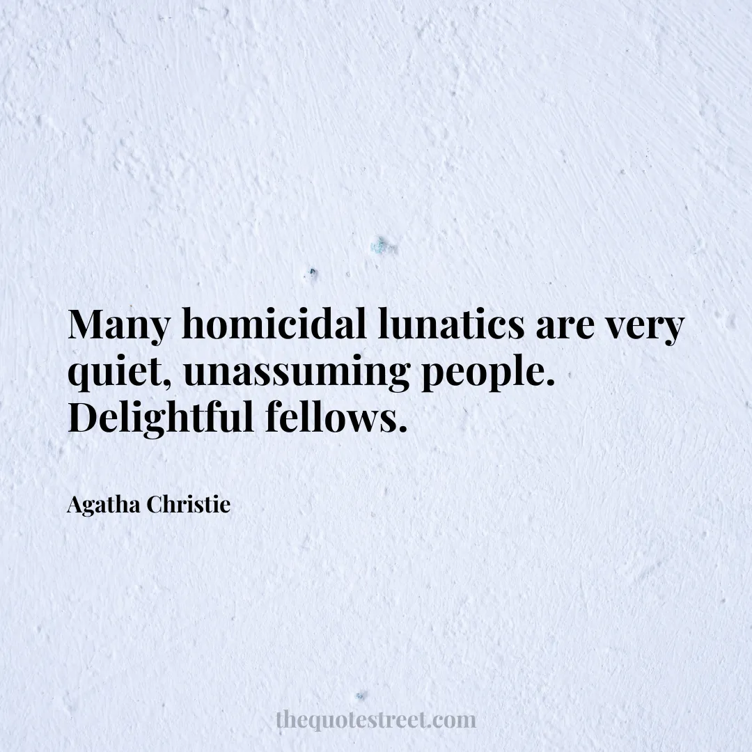 Many homicidal lunatics are very quiet