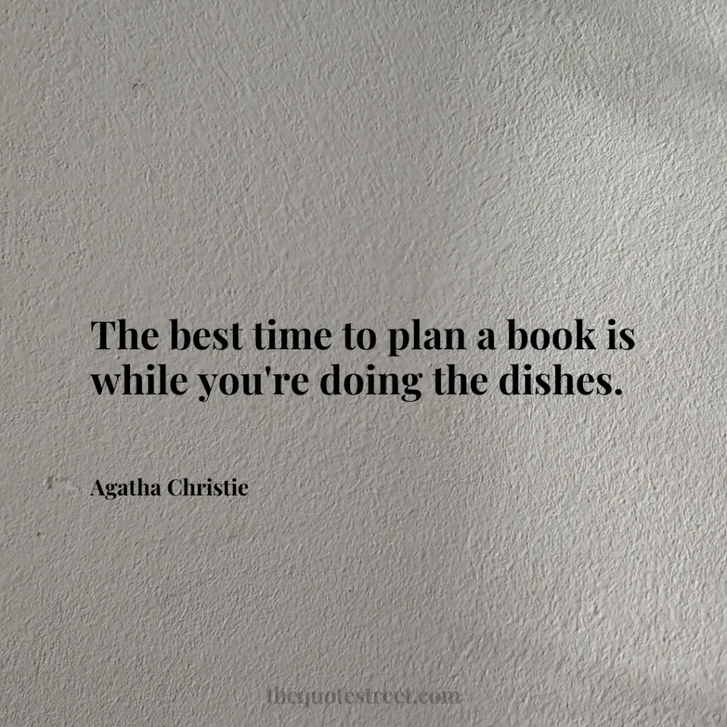 The best time to plan a book is while you're doing the dishes. - Agatha Christie