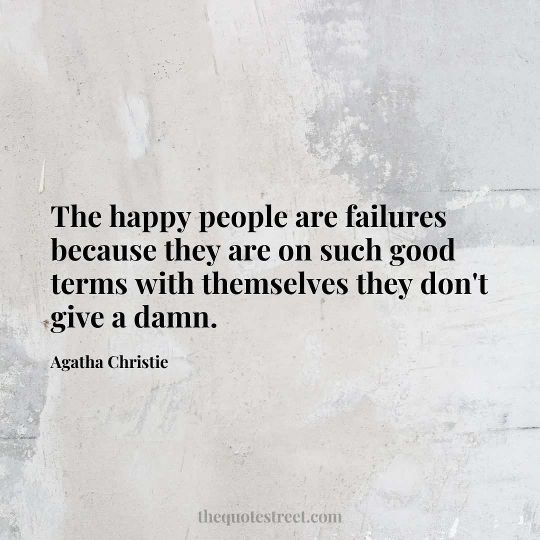The happy people are failures because they are on such good terms with themselves they don't give a damn. - Agatha Christie
