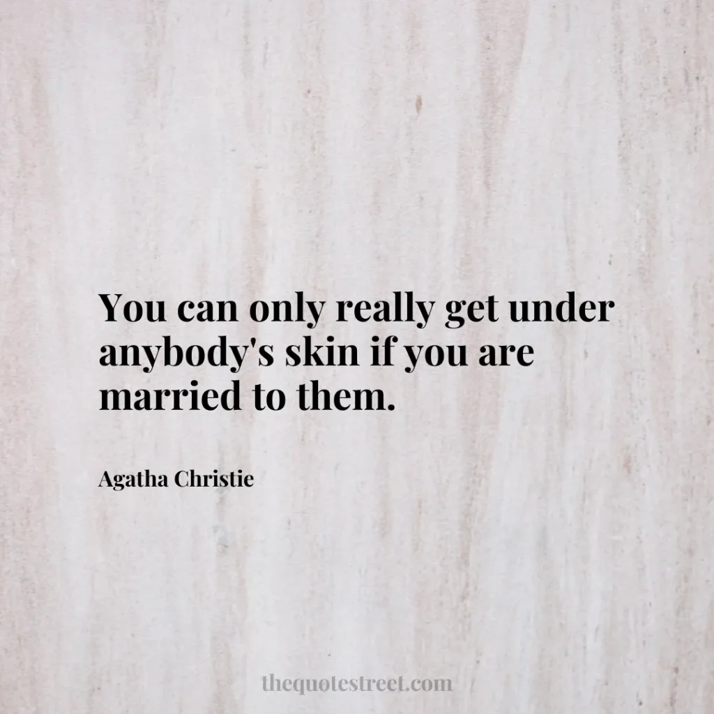You can only really get under anybody's skin if you are married to them. - Agatha Christie