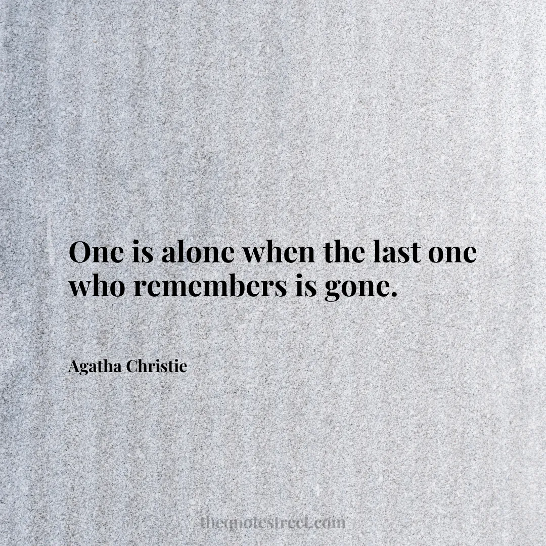 One is alone when the last one who remembers is gone. - Agatha Christie